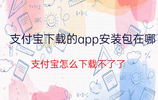 支付宝下载的app安装包在哪 支付宝怎么下载不了了？